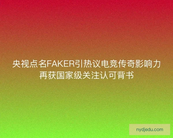 央视点名FAKER引热议电竞传奇影响力再获国家级关注认可背书