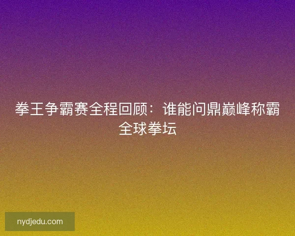 拳王争霸赛全程回顾：谁能问鼎巅峰称霸全球拳坛