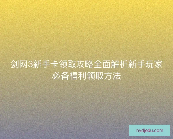 剑网3新手卡领取攻略全面解析新手玩家必备福利领取方法