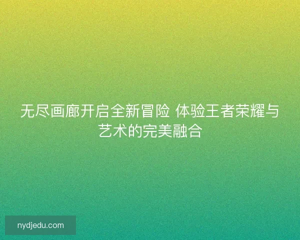 无尽画廊开启全新冒险 体验王者荣耀与艺术的完美融合