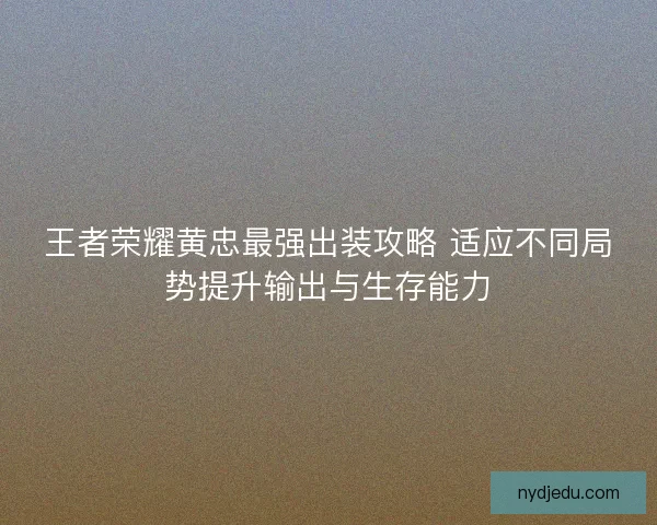王者荣耀黄忠最强出装攻略 适应不同局势提升输出与生存能力