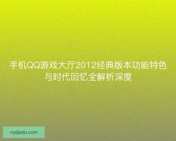 手机QQ游戏大厅2012经典版本功能特色与时代回忆全解析深度