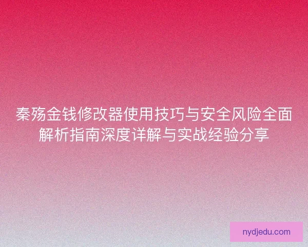 秦殇金钱修改器使用技巧与安全风险全面解析指南深度详解与实战经验分享