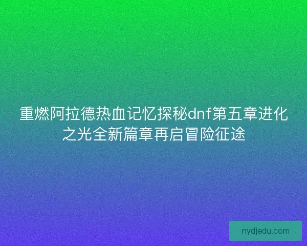 重燃阿拉德热血记忆探秘dnf第五章进化之光全新篇章再启冒险征途