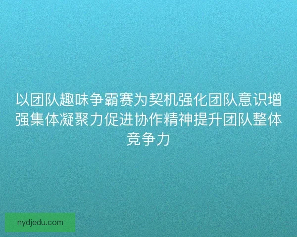 以团队趣味争霸赛为契机强化团队意识增强集体凝聚力促进协作精神提升团队整体竞争力