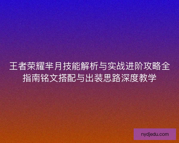 王者荣耀芈月技能解析与实战进阶攻略全指南铭文搭配与出装思路深度教学