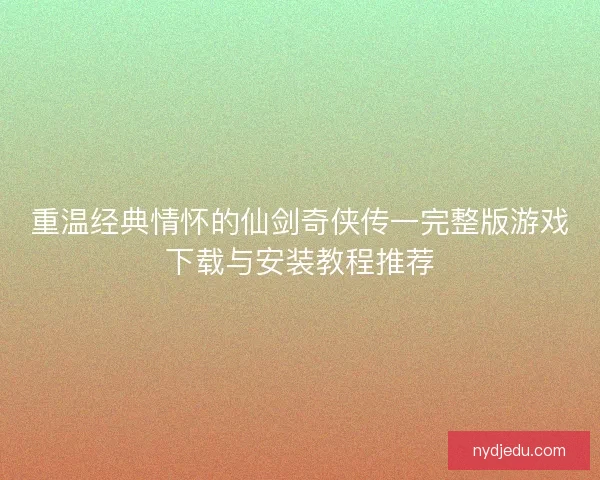 重温经典情怀的仙剑奇侠传一完整版游戏下载与安装教程推荐
