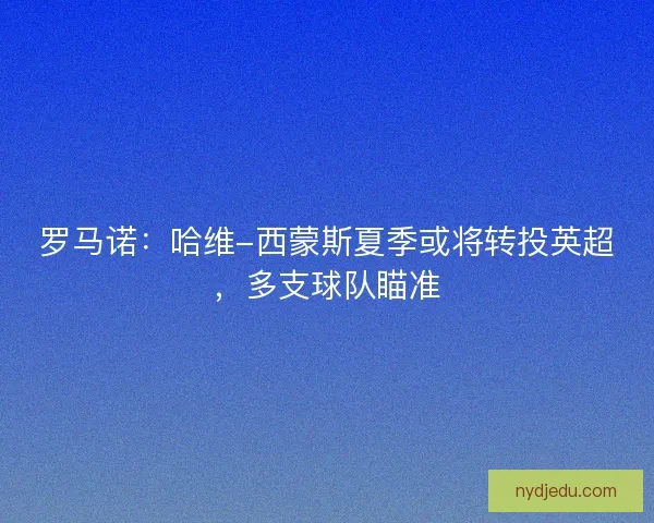罗马诺：哈维-西蒙斯夏季或将转投英超，多支球队瞄准