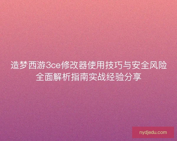 造梦西游3ce修改器使用技巧与安全风险全面解析指南实战经验分享