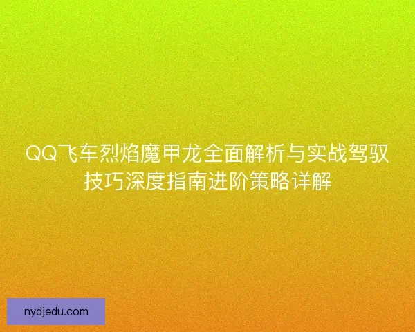 QQ飞车烈焰魔甲龙全面解析与实战驾驭技巧深度指南进阶策略详解