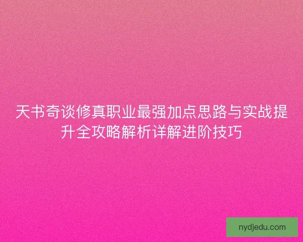 天书奇谈修真职业最强加点思路与实战提升全攻略解析详解进阶技巧