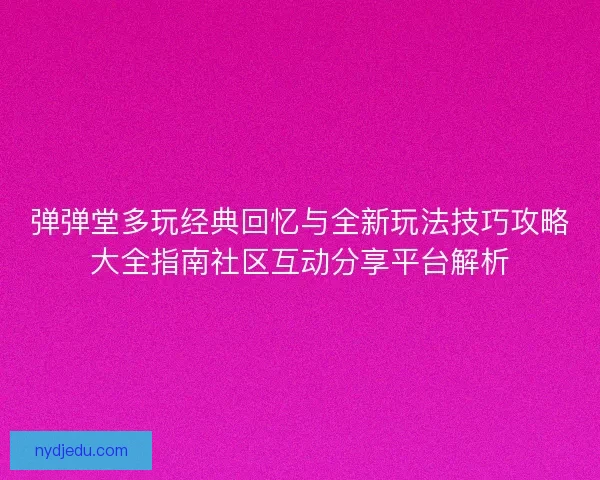 弹弹堂多玩经典回忆与全新玩法技巧攻略大全指南社区互动分享平台解析