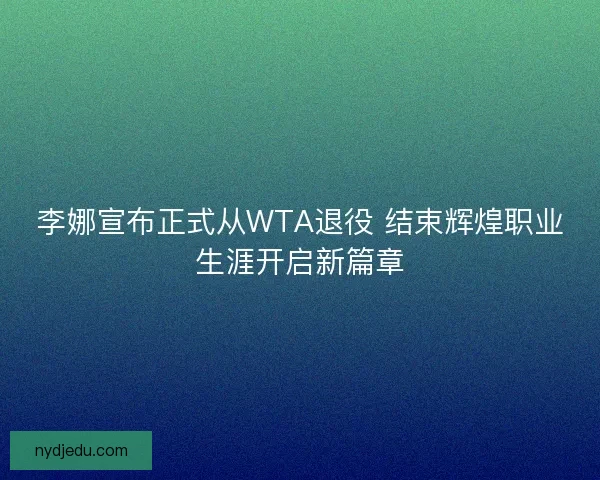李娜宣布正式从WTA退役 结束辉煌职业生涯开启新篇章