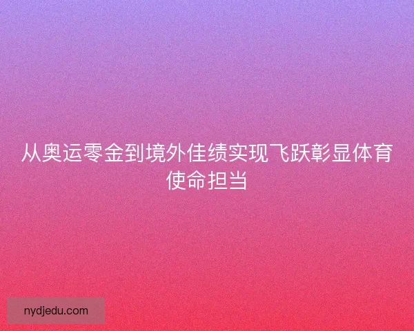 从奥运零金到境外佳绩实现飞跃彰显体育使命担当