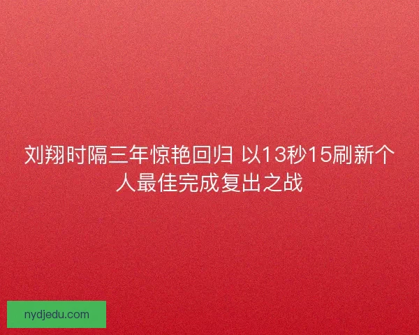刘翔时隔三年惊艳回归 以13秒15刷新个人最佳完成复出之战