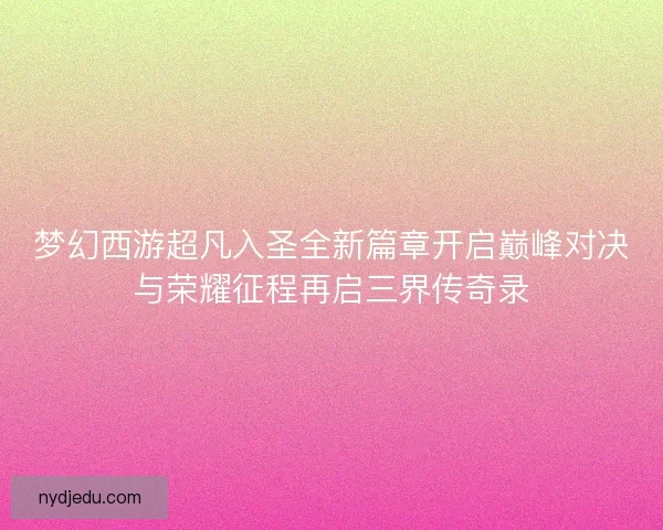 梦幻西游超凡入圣全新篇章开启巅峰对决与荣耀征程再启三界传奇录
