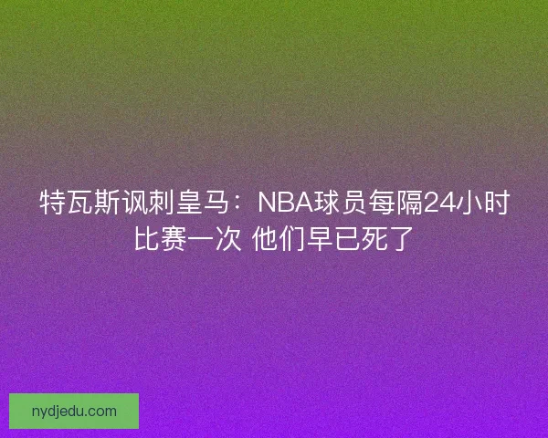 特瓦斯讽刺皇马：NBA球员每隔24小时比赛一次 他们早已死了