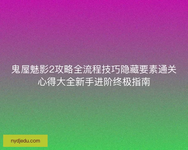 鬼屋魅影2攻略全流程技巧隐藏要素通关心得大全新手进阶终极指南