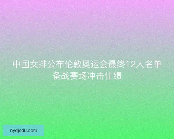中国女排公布伦敦奥运会最终12人名单备战赛场冲击佳绩