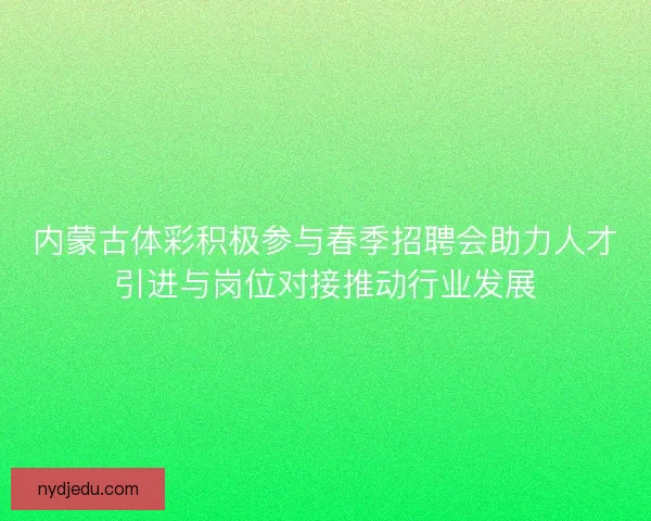 内蒙古体彩积极参与春季招聘会助力人才引进与岗位对接推动行业发展