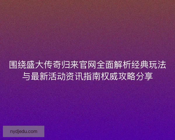 围绕盛大传奇归来官网全面解析经典玩法与最新活动资讯指南权威攻略分享