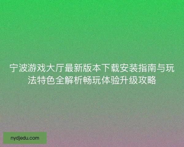 宁波游戏大厅最新版本下载安装指南与玩法特色全解析畅玩体验升级攻略