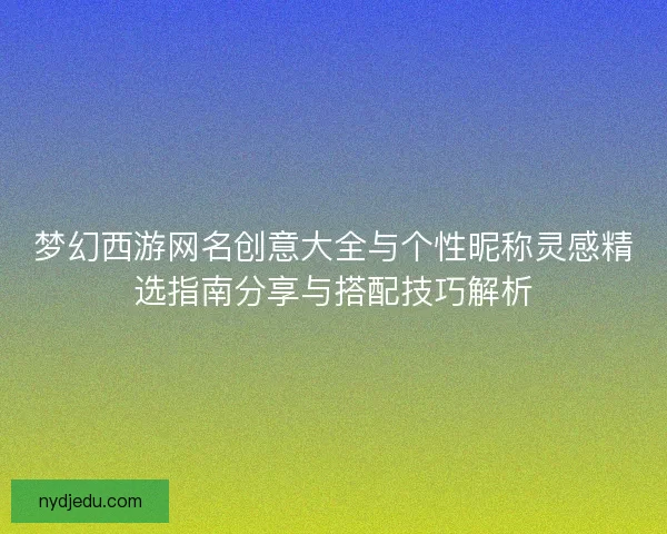 梦幻西游网名创意大全与个性昵称灵感精选指南分享与搭配技巧解析