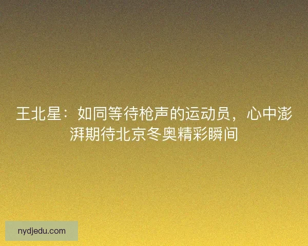 王北星：如同等待枪声的运动员，心中澎湃期待北京冬奥精彩瞬间