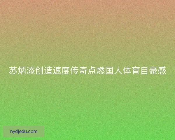 苏炳添创造速度传奇点燃国人体育自豪感