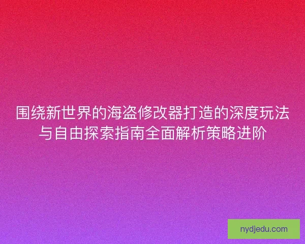 围绕新世界的海盗修改器打造的深度玩法与自由探索指南全面解析策略进阶