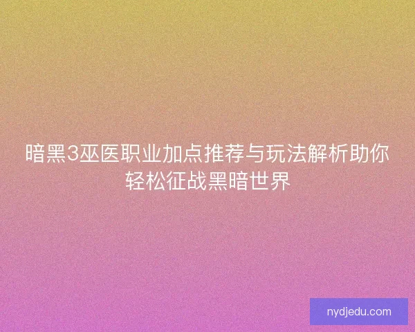 暗黑3巫医职业加点推荐与玩法解析助你轻松征战黑暗世界