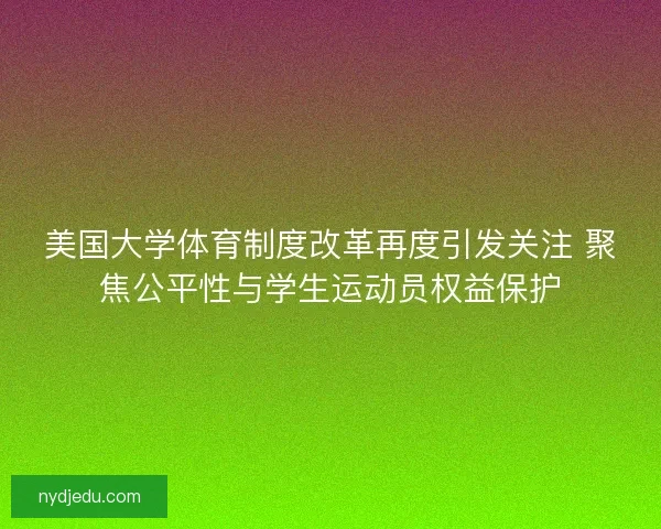 美国大学体育制度改革再度引发关注 聚焦公平性与学生运动员权益保护