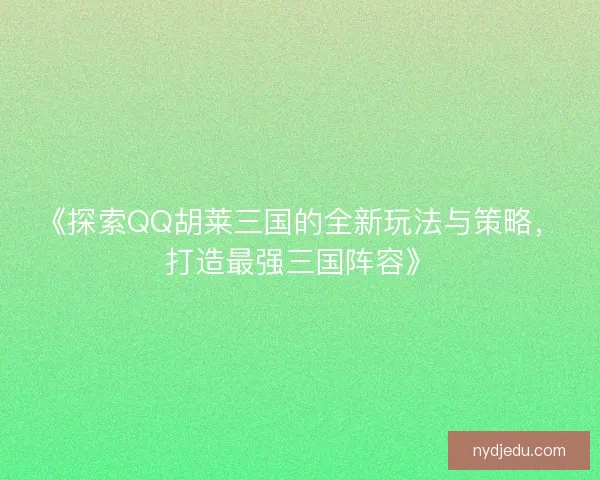 《探索QQ胡莱三国的全新玩法与策略，打造最强三国阵容》