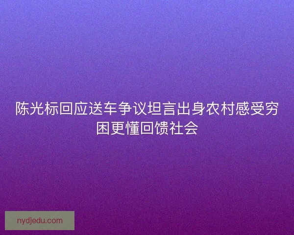 陈光标回应送车争议坦言出身农村感受穷困更懂回馈社会