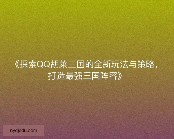 《探索QQ胡莱三国的全新玩法与策略，打造最强三国阵容》