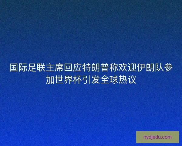 国际足联主席回应特朗普称欢迎伊朗队参加世界杯引发全球热议