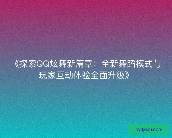 《探索QQ炫舞新篇章：全新舞蹈模式与玩家互动体验全面升级》