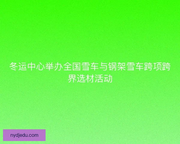 冬运中心举办全国雪车与钢架雪车跨项跨界选材活动