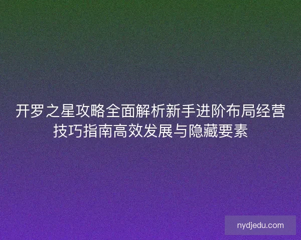 开罗之星攻略全面解析新手进阶布局经营技巧指南高效发展与隐藏要素