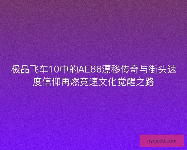 极品飞车10中的AE86漂移传奇与街头速度信仰再燃竞速文化觉醒之路