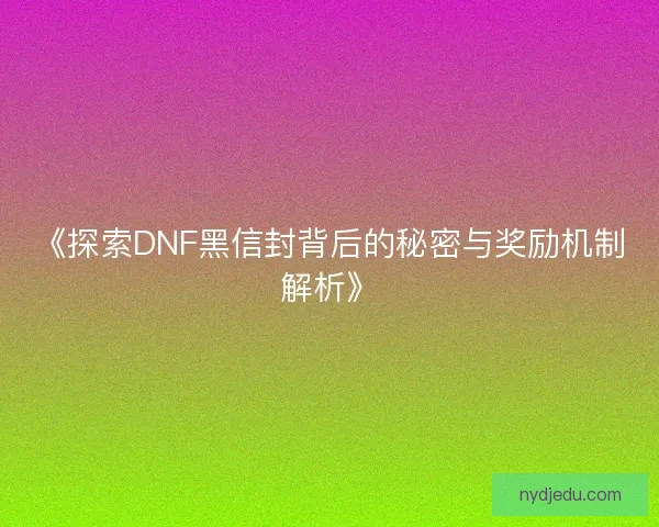 《探索DNF黑信封背后的秘密与奖励机制解析》