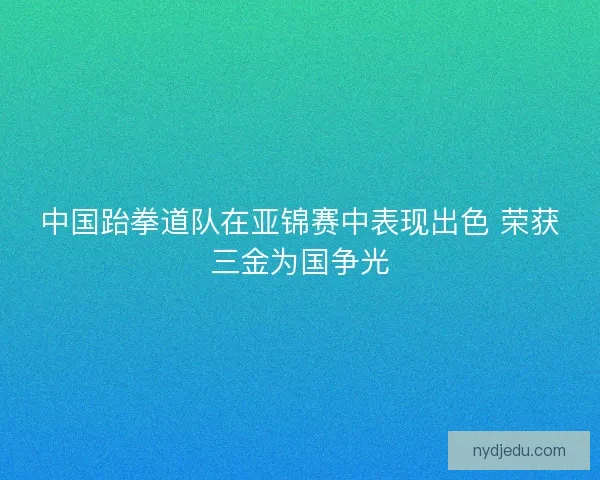 中国跆拳道队在亚锦赛中表现出色 荣获三金为国争光