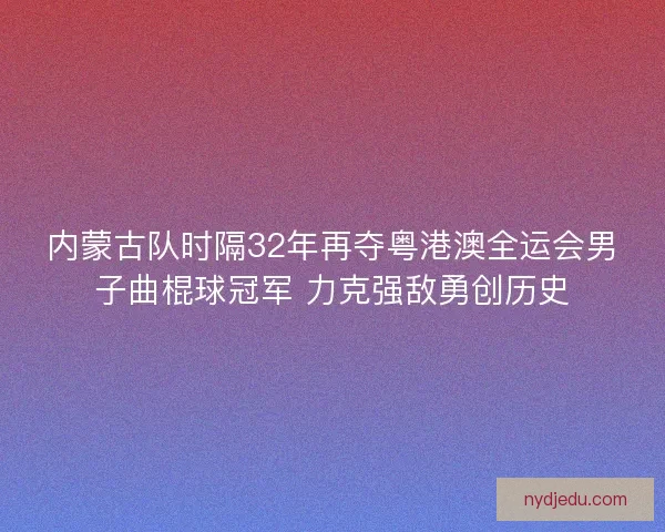 内蒙古队时隔32年再夺粤港澳全运会男子曲棍球冠军 力克强敌勇创历史