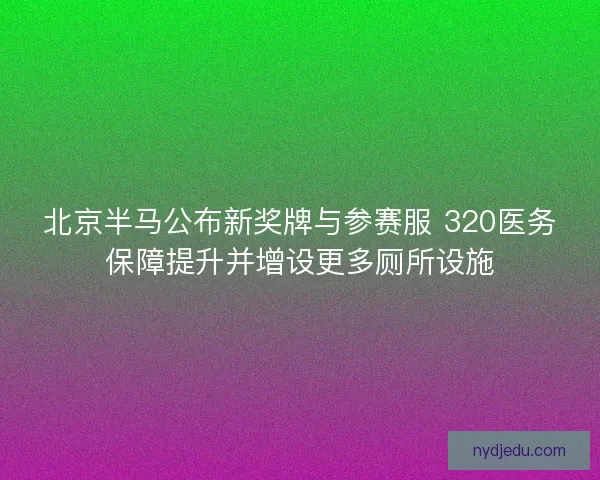 北京半马公布新奖牌与参赛服 320医务保障提升并增设更多厕所设施 北京半马公布新奖牌与参赛服 320医务保障提升并增设更多厕所设施