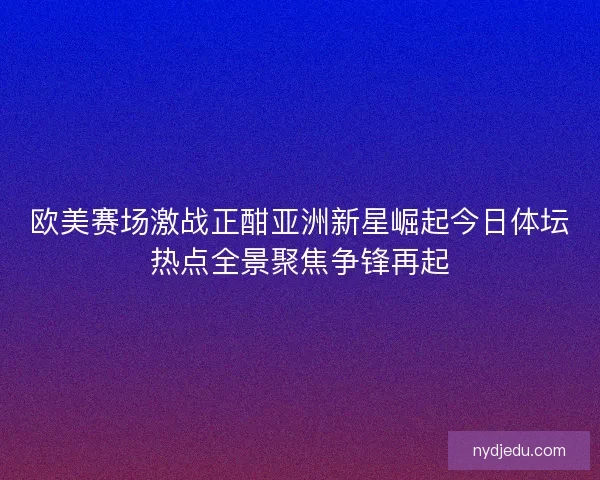 欧美赛场激战正酣亚洲新星崛起今日体坛热点全景聚焦争锋再起